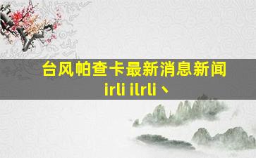 台风帕查卡最新消息新闻irli ilrli丶